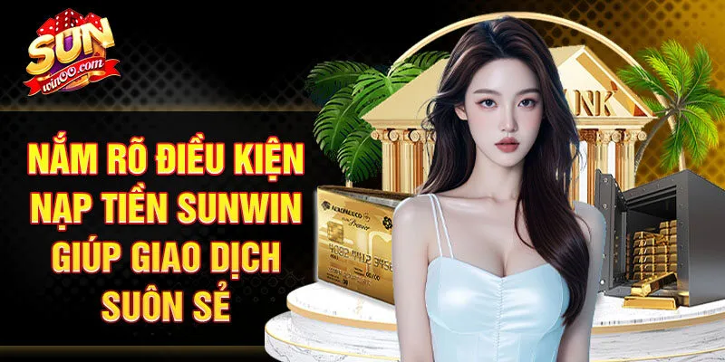 Nắm rõ điều kiện nạp tiền SUNWIN giúp giao dịch suôn sẻ